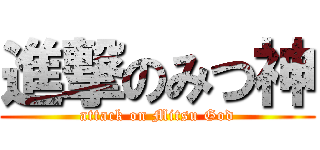 進撃のみつ神 (attack on Mitsu God)