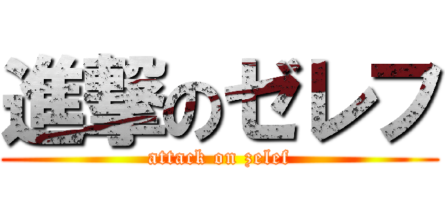 進撃のゼレフ (attack on zelef)