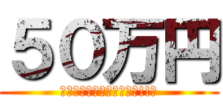 ５０万円 (　よろしくお願い致します!!　)