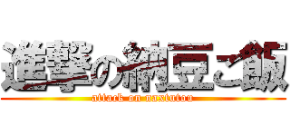 進撃の納豆ご飯 (attack on naxtutou)