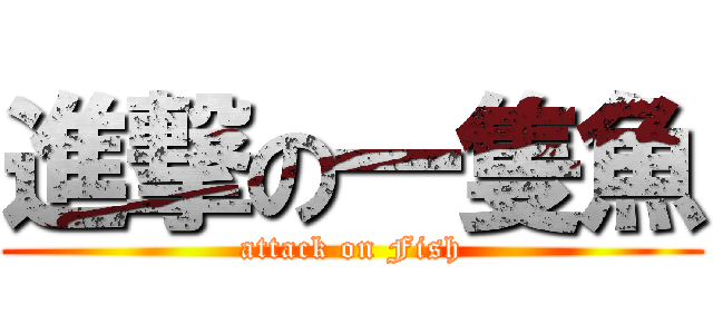 進撃の一隻魚 (attack on Fish)