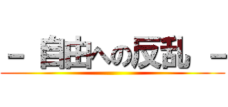 － 自由への反乱 － ()