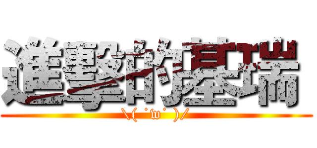 進擊的基瑞  (\( ˙w˙ )/)