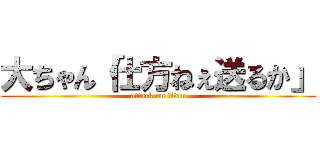 大ちゃん「仕方ねぇ送るか」 (attack on titan)