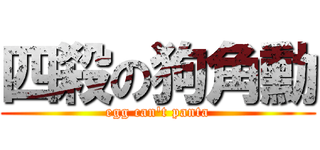 四殺の狗角勳 (egg can\'t panta)