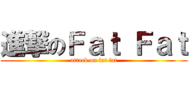 進撃のＦａｔ Ｆａｔ (attack on fat fat)