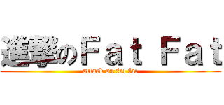 進撃のＦａｔ Ｆａｔ (attack on fat fat)