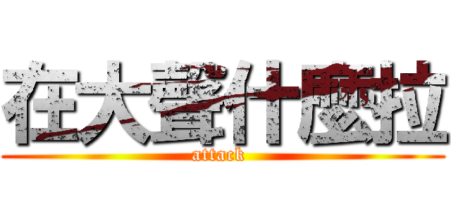 在大聲什麼拉 (attack )