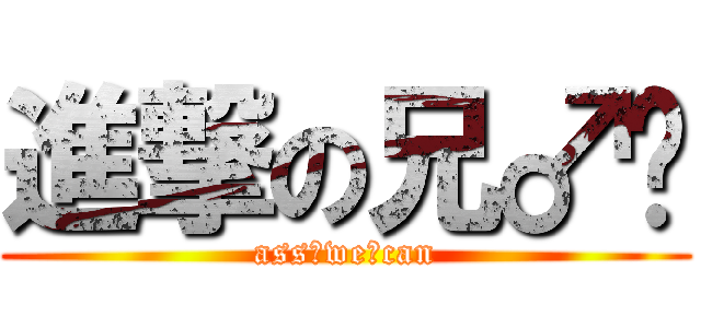 進撃の兄♂贵 (ass♂we♂can)