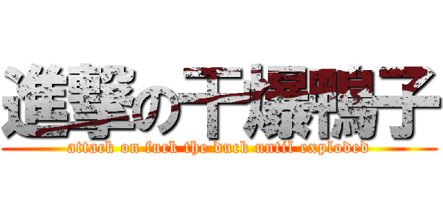 進撃の干爆鴨子 (attack on fuck the duck until exploded)