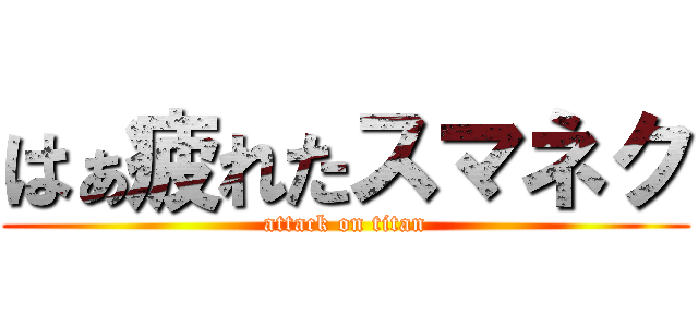はぁ疲れたスマネク (attack on titan)