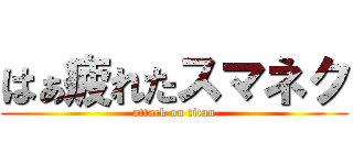 はぁ疲れたスマネク (attack on titan)
