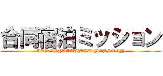 合同宿泊ミッション (GODOSYUKUHAKU MISSION)