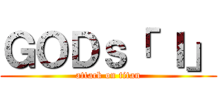 ＧＯＤｓ「 Ｉ」 (attack on titan)
