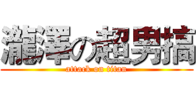瀧澤の超男搞 (attack on titan)