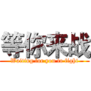 等你来战 (Waiting for you to fight)