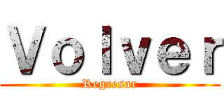 Ｖｏｌｖｅｒ (Regresar)