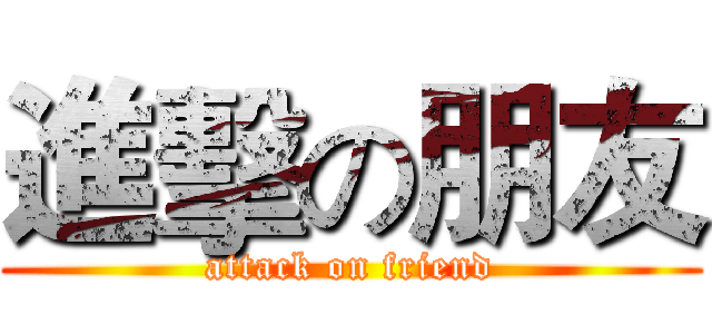 進擊の朋友 (attack on friend)
