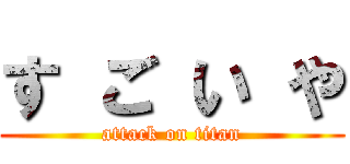 す ご い や (attack on titan)