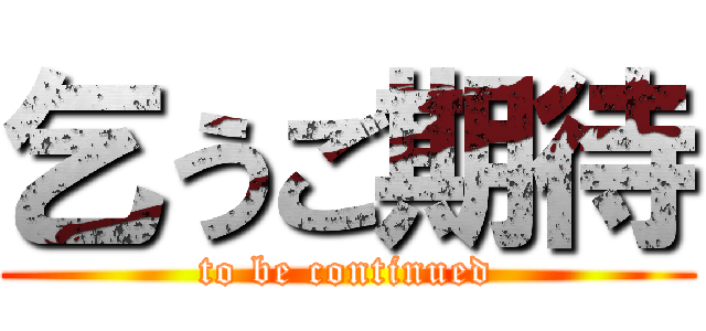 乞うご期待 (to be continued)