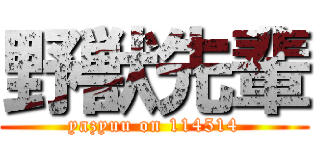 野獣先輩 (yazyuu on 114514)