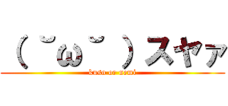 （ ˘ω˘ ）スヤァ (kuso or nemi)