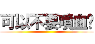 可以不要噴血嗎 ()