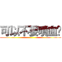 可以不要噴血嗎 ()