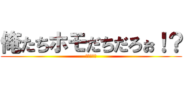 俺たちホモだちだろぉ！？ (変態糞土方)