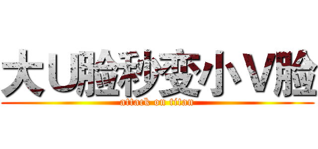 大Ｕ脸秒变小Ｖ脸 (attack on titan)