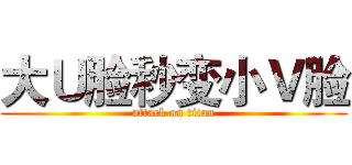 大Ｕ脸秒变小Ｖ脸 (attack on titan)