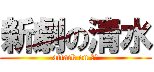 新劇の清水 (attack on 清水)