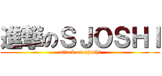 進撃のＳＪＯＳＨＩ (attack on sjoshi)