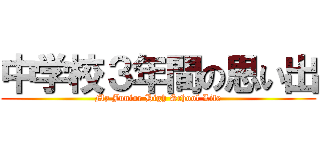 中学校３年間の思い出 (My Junior High School Life)