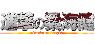 進撃の梁海健 (attack on stupid)