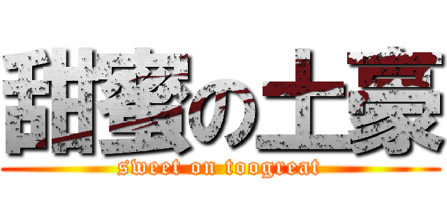 甜蜜の土豪 (sweet on toogreat)