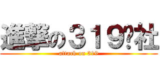 進撃の３１９跩社 (attack on 319)