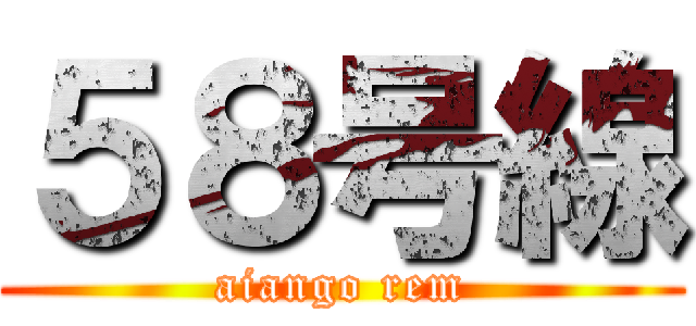 ５８号線 (aiango rem)