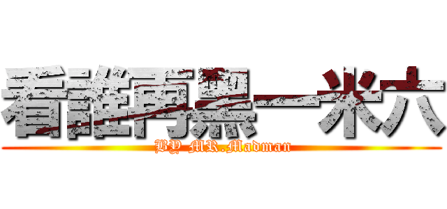 看誰再黑一米六 ( BY MR.Madman)