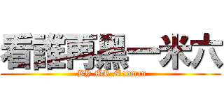 看誰再黑一米六 ( BY MR.Madman)