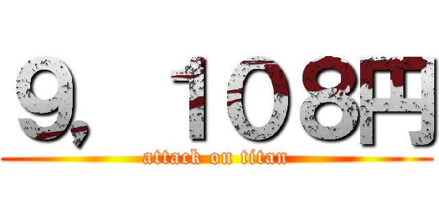 ９，１０８円 (attack on titan)