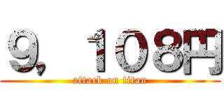 ９，１０８円 (attack on titan)