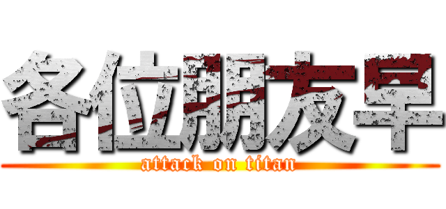 各位朋友早 (attack on titan)