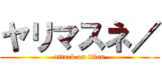 ヤリマスネ／ (attack on titan)