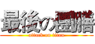 最後の團膳 (attack on titan)