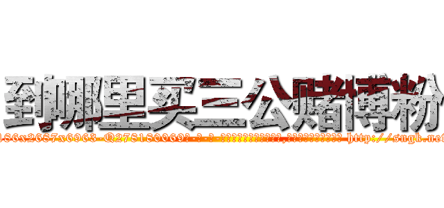 到哪里买三公赌博粉 (到哪里买三公赌博粉【电-186x2687x6963-Q278180069元-吉-药-业】我们做的是长期生意,靠的是老客户长期支持 http://sngk.net/TvPJpI
)