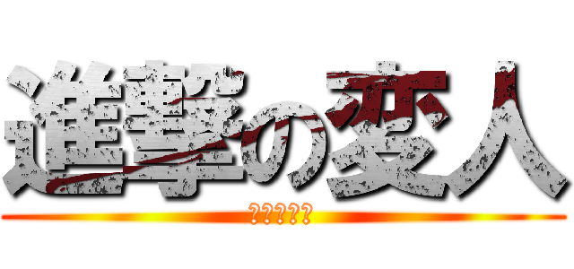 進撃の変人 (そう、俺！)