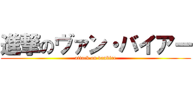 進撃のヴァン・バイアー (attack on vanbire)