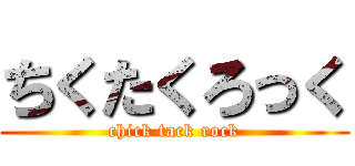 ちくたくろっく (chick tack rock)