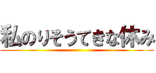 私のりそうてきな休み ()